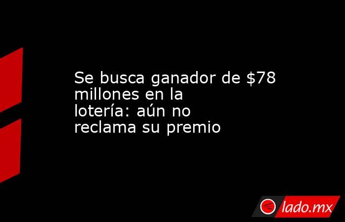 Se busca ganador de $78 millones en la lotería: aún no reclama su premio. Noticias en tiempo real