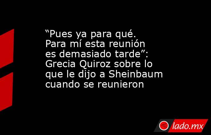“Pues ya para qué. Para mí esta reunión es demasiado tarde”: Grecia Quiroz sobre lo que le dijo a Sheinbaum cuando se reunieron. Noticias en tiempo real