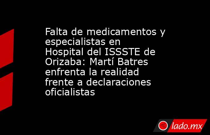 Falta de medicamentos y especialistas en Hospital del ISSSTE de Orizaba: Martí Batres enfrenta la realidad frente a declaraciones oficialistas. Noticias en tiempo real