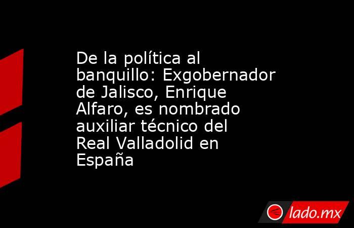 De la política al banquillo: Exgobernador de Jalisco, Enrique Alfaro, es nombrado auxiliar técnico del Real Valladolid en España. Noticias en tiempo real
