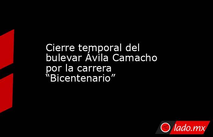 Cierre temporal del bulevar Ávila Camacho por la carrera “Bicentenario”. Noticias en tiempo real