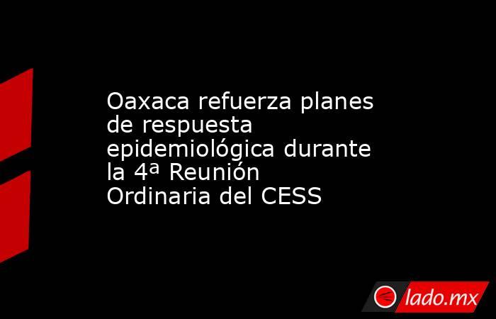 Oaxaca refuerza planes de respuesta epidemiológica durante la 4ª Reunión Ordinaria del CESS. Noticias en tiempo real