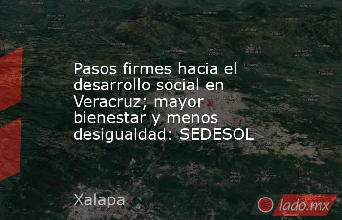 Pasos firmes hacia el desarrollo social en Veracruz; mayor bienestar y menos desigualdad: SEDESOL. Noticias en tiempo real