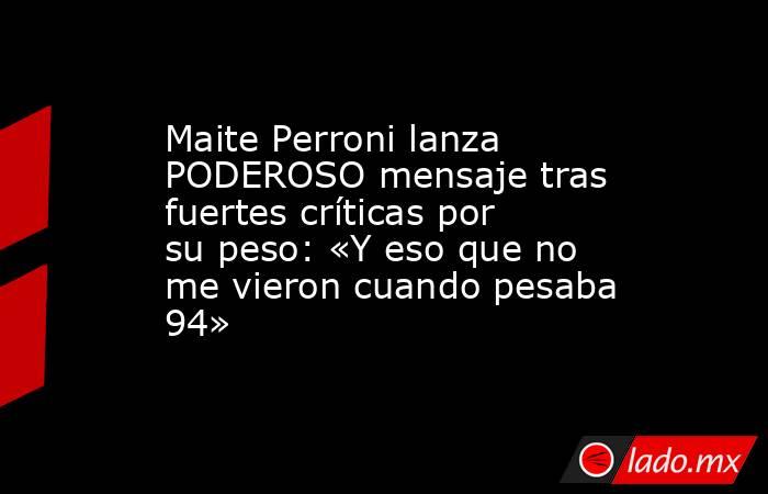Maite Perroni lanza PODEROSO mensaje tras fuertes críticas por su peso: «Y eso que no me vieron cuando pesaba 94». Noticias en tiempo real