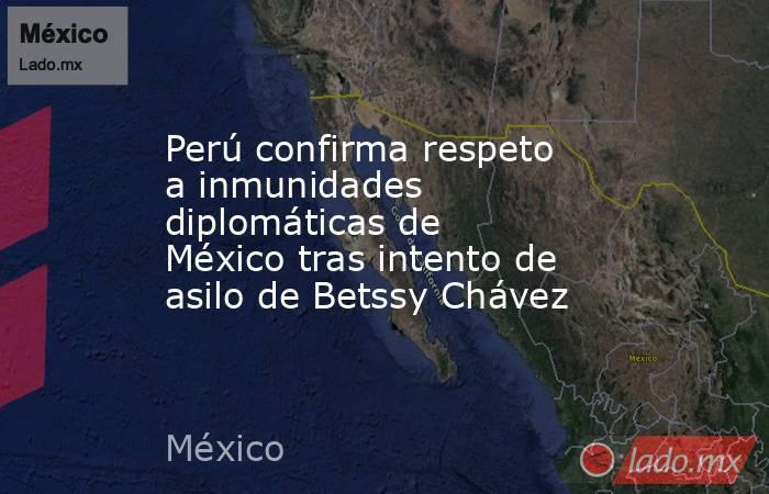 Perú confirma respeto a inmunidades diplomáticas de México tras intento de asilo de Betssy Chávez  . Noticias en tiempo real