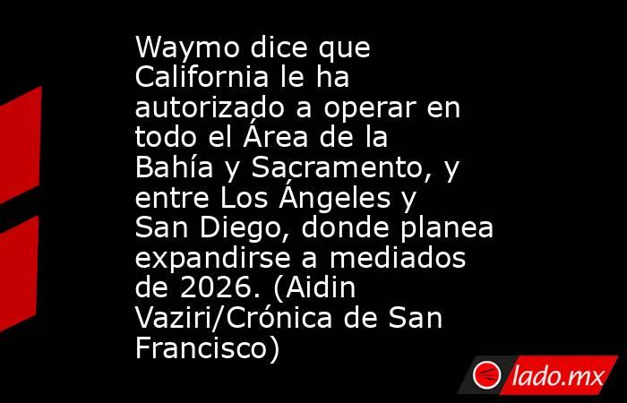 Waymo dice que California le ha autorizado a operar en todo el Área de la Bahía y Sacramento, y entre Los Ángeles y San Diego, donde planea expandirse a mediados de 2026. (Aidin Vaziri/Crónica de San Francisco). Noticias en tiempo real
