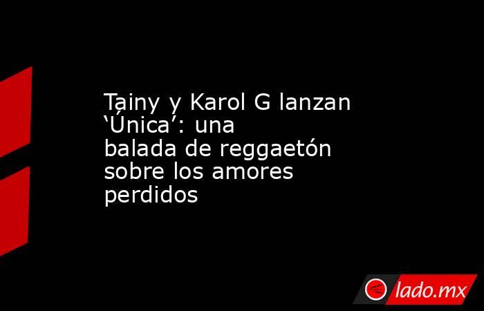 Tainy y Karol G lanzan ‘Única’: una balada de reggaetón sobre los amores perdidos. Noticias en tiempo real