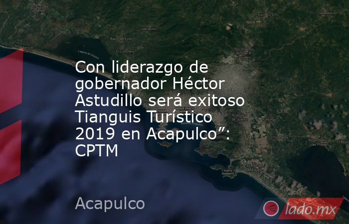 Con liderazgo de gobernador Héctor Astudillo será exitoso Tianguis Turístico 2019 en Acapulco”: CPTM. Noticias en tiempo real