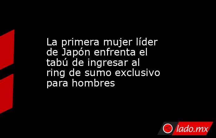 La primera mujer líder de Japón enfrenta el tabú de ingresar al ring de sumo exclusivo para hombres. Noticias en tiempo real