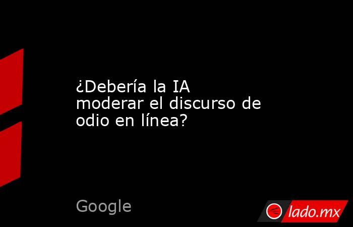 ¿Debería la IA moderar el discurso de odio en línea?. Noticias en tiempo real