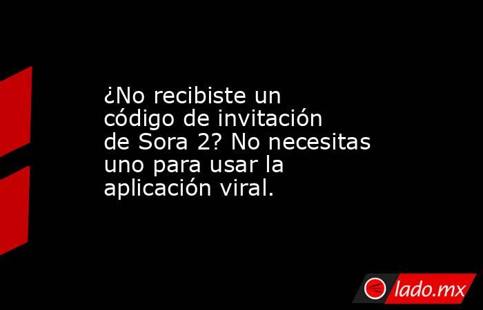 ¿No recibiste un código de invitación de Sora 2? No necesitas uno para usar la aplicación viral.. Noticias en tiempo real