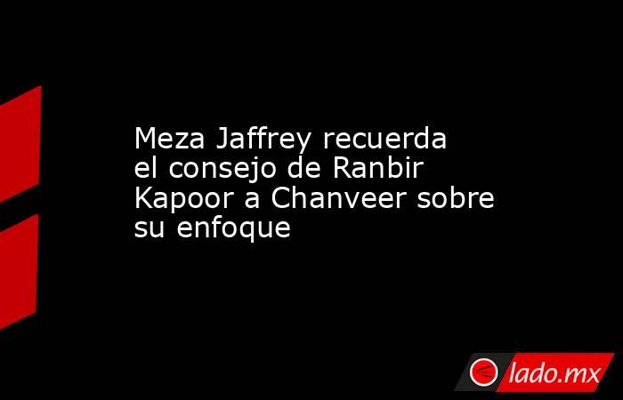 Meza Jaffrey recuerda el consejo de Ranbir Kapoor a Chanveer sobre su enfoque. Noticias en tiempo real