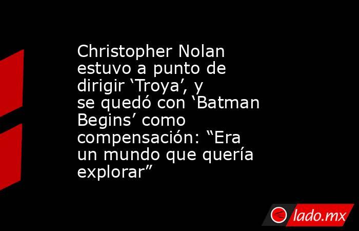 Christopher Nolan estuvo a punto de dirigir ‘Troya’, y se quedó con ‘Batman Begins’ como compensación: “Era un mundo que quería explorar”. Noticias en tiempo real