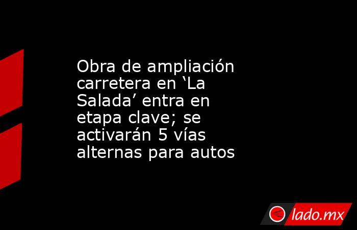 Obra de ampliación carretera en ‘La Salada’ entra en etapa clave; se activarán 5 vías alternas para autos. Noticias en tiempo real