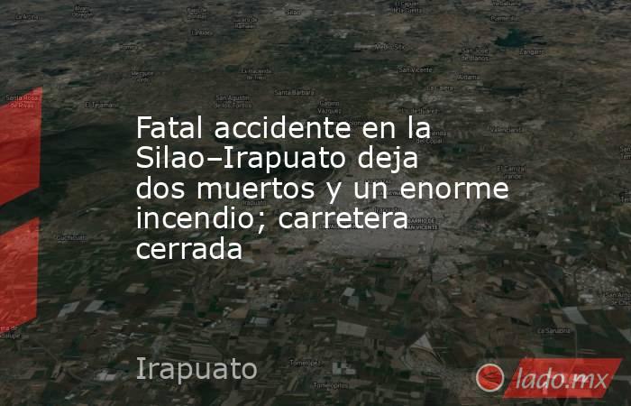 Fatal accidente en la Silao–Irapuato deja dos muertos y un enorme incendio; carretera cerrada. Noticias en tiempo real