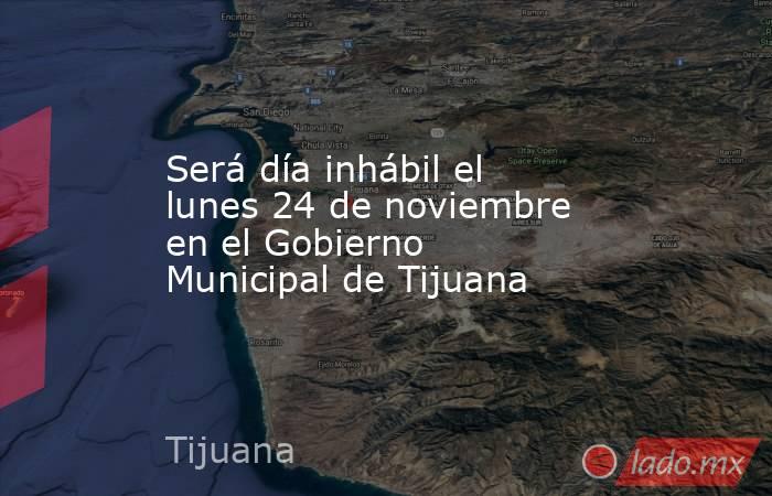 Será día inhábil el lunes 24 de noviembre en el Gobierno Municipal de Tijuana. Noticias en tiempo real