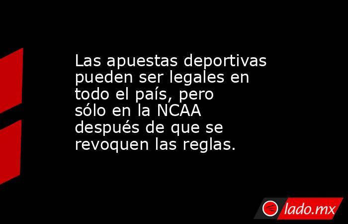 Las apuestas deportivas pueden ser legales en todo el país, pero sólo en la NCAA después de que se revoquen las reglas.. Noticias en tiempo real