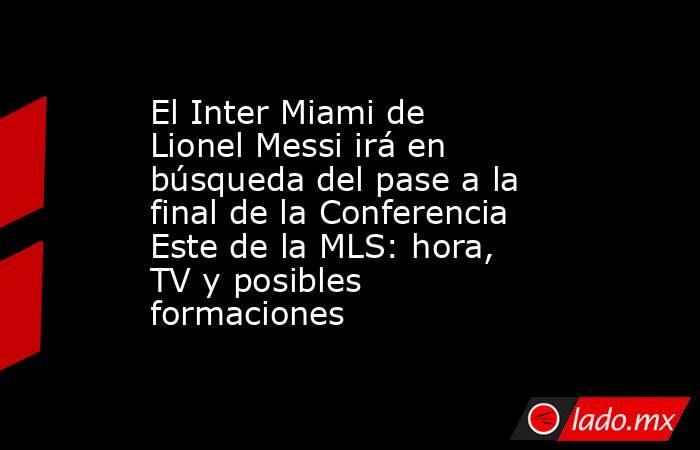 El Inter Miami de Lionel Messi irá en búsqueda del pase a la final de la Conferencia Este de la MLS: hora, TV y posibles formaciones. Noticias en tiempo real