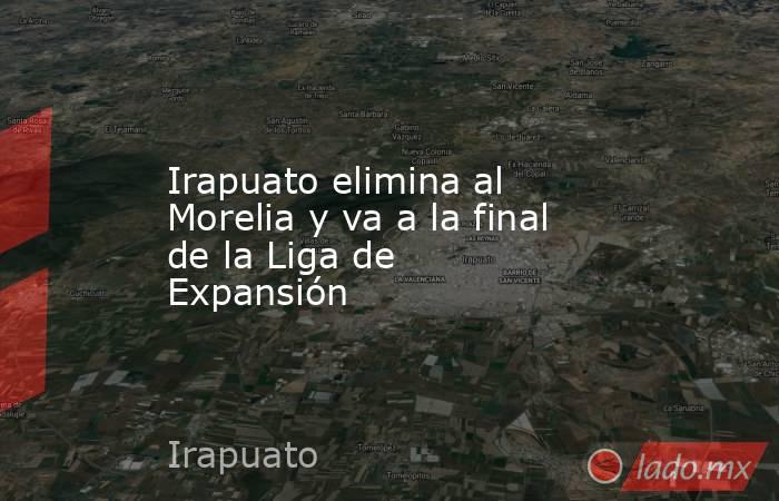 Irapuato elimina al Morelia y va a la final de la Liga de Expansión. Noticias en tiempo real