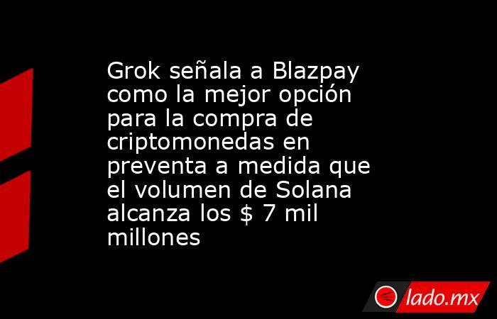 Grok señala a Blazpay como la mejor opción para la compra de criptomonedas en preventa a medida que el volumen de Solana alcanza los $ 7 mil millones. Noticias en tiempo real