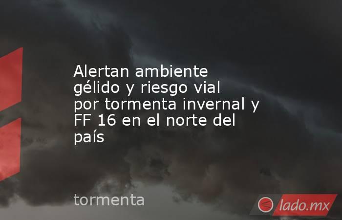 Alertan ambiente gélido y riesgo vial por tormenta invernal y FF 16 en el norte del país. Noticias en tiempo real
