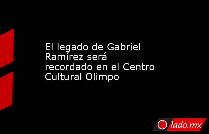 El legado de Gabriel Ramírez será recordado en el Centro Cultural Olimpo. Noticias en tiempo real