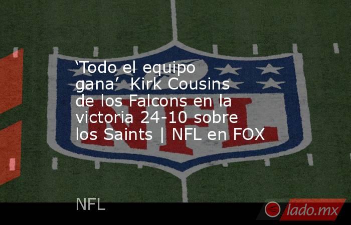 ‘Todo el equipo gana’  Kirk Cousins de los Falcons en la victoria 24-10 sobre los Saints | NFL en FOX. Noticias en tiempo real