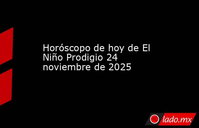 Horóscopo de hoy de El Niño Prodigio 24 noviembre de 2025. Noticias en tiempo real