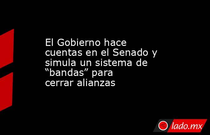 El Gobierno hace cuentas en el Senado y simula un sistema de “bandas” para cerrar alianzas . Noticias en tiempo real