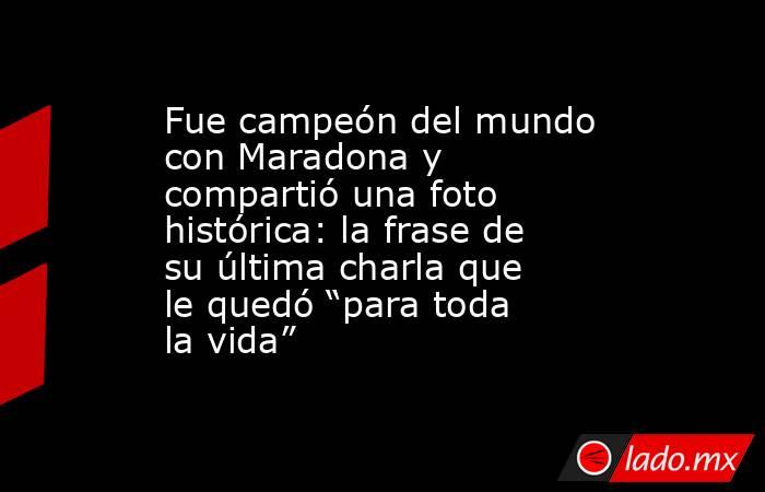 Fue campeón del mundo con Maradona y compartió una foto histórica: la frase de su última charla que le quedó “para toda la vida”. Noticias en tiempo real
