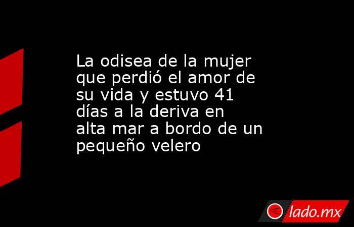 La odisea de la mujer que perdió el amor de su vida y estuvo 41 días a la deriva en alta mar a bordo de un pequeño velero. Noticias en tiempo real