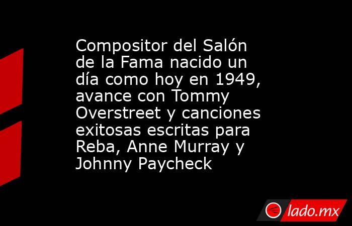 Compositor del Salón de la Fama nacido un día como hoy en 1949, avance con Tommy Overstreet y canciones exitosas escritas para Reba, Anne Murray y Johnny Paycheck. Noticias en tiempo real