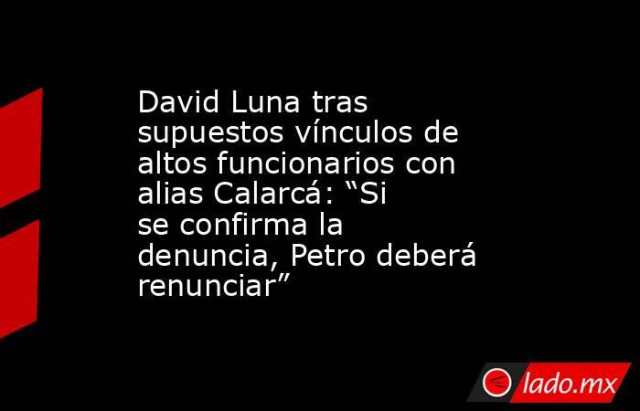 David Luna tras supuestos vínculos de altos funcionarios con alias Calarcá: “Si se confirma la denuncia, Petro deberá renunciar”. Noticias en tiempo real