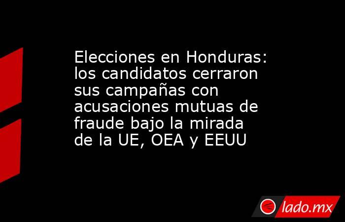 Elecciones en Honduras: los candidatos cerraron sus campañas con acusaciones mutuas de fraude bajo la mirada de la UE, OEA y EEUU. Noticias en tiempo real