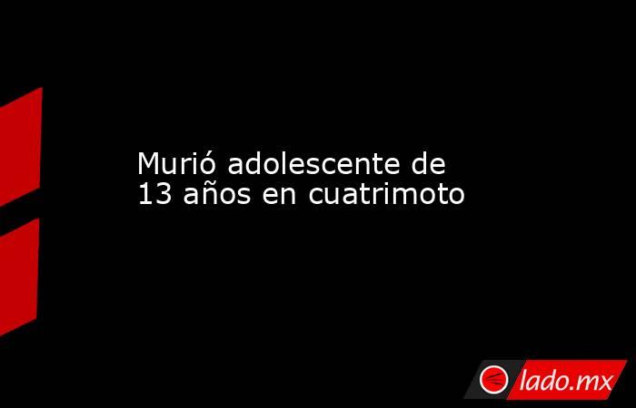 Murió adolescente de 13 años en cuatrimoto. Noticias en tiempo real
