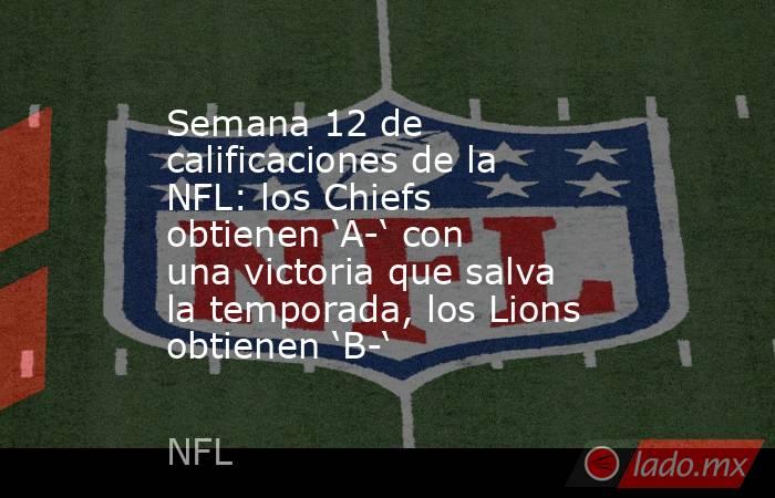 Semana 12 de calificaciones de la NFL: los Chiefs obtienen ‘A-‘ con una victoria que salva la temporada, los Lions obtienen ‘B-‘. Noticias en tiempo real