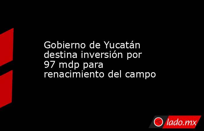 Gobierno de Yucatán destina inversión por 97 mdp para renacimiento del campo. Noticias en tiempo real