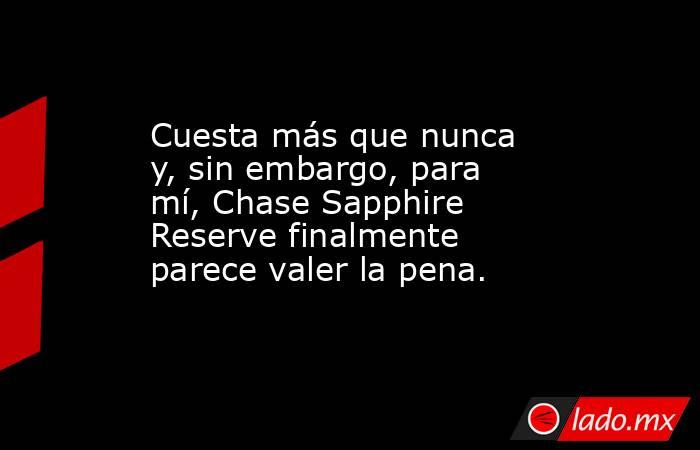 Cuesta más que nunca y, sin embargo, para mí, Chase Sapphire Reserve finalmente parece valer la pena.. Noticias en tiempo real