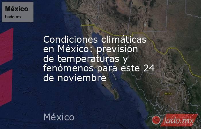 Condiciones climáticas en México: previsión de temperaturas y fenómenos para este 24 de noviembre. Noticias en tiempo real