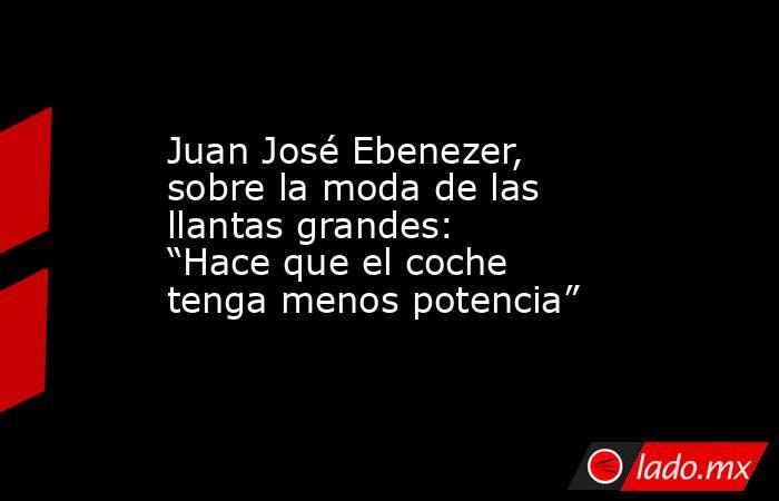 Juan José Ebenezer, sobre la moda de las llantas grandes: “Hace que el coche tenga menos potencia”. Noticias en tiempo real