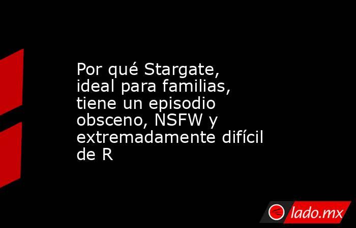 Por qué Stargate, ideal para familias, tiene un episodio obsceno, NSFW y extremadamente difícil de R. Noticias en tiempo real