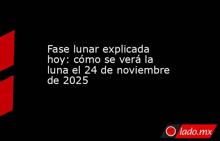 Fase lunar explicada hoy: cómo se verá la luna el 24 de noviembre de 2025. Noticias en tiempo real