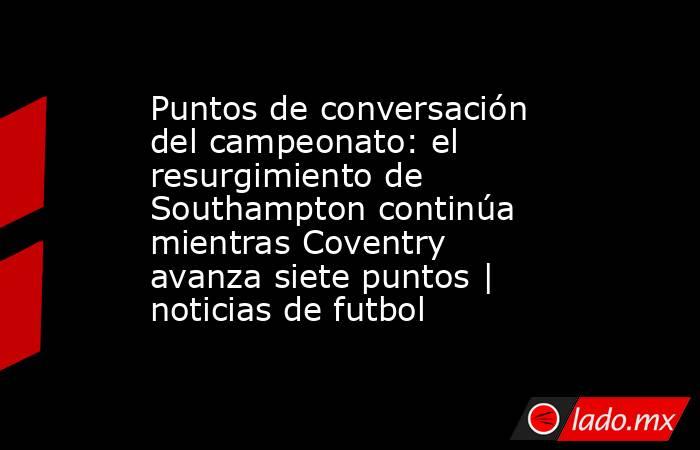 Puntos de conversación del campeonato: el resurgimiento de Southampton continúa mientras Coventry avanza siete puntos | noticias de futbol. Noticias en tiempo real