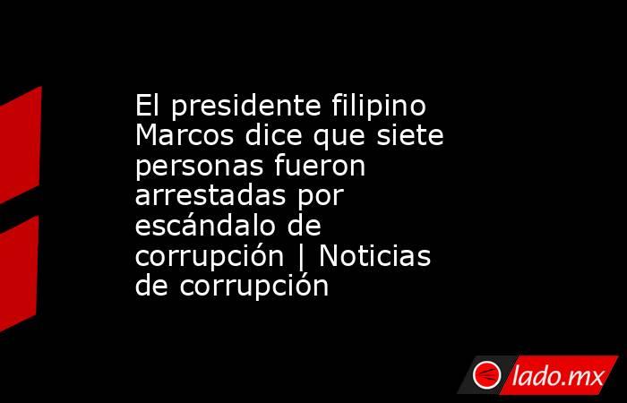 El presidente filipino Marcos dice que siete personas fueron arrestadas por escándalo de corrupción | Noticias de corrupción. Noticias en tiempo real
