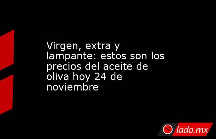 Virgen, extra y lampante: estos son los precios del aceite de oliva hoy 24 de noviembre. Noticias en tiempo real