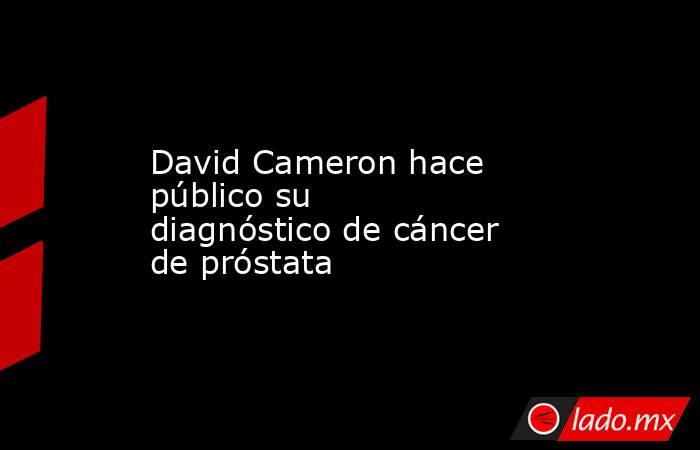 David Cameron hace público su diagnóstico de cáncer de próstata. Noticias en tiempo real