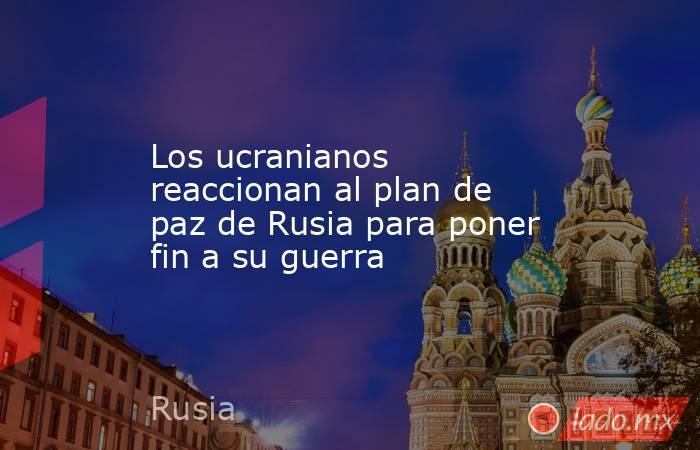 Los ucranianos reaccionan al plan de paz de Rusia para poner fin a su guerra. Noticias en tiempo real