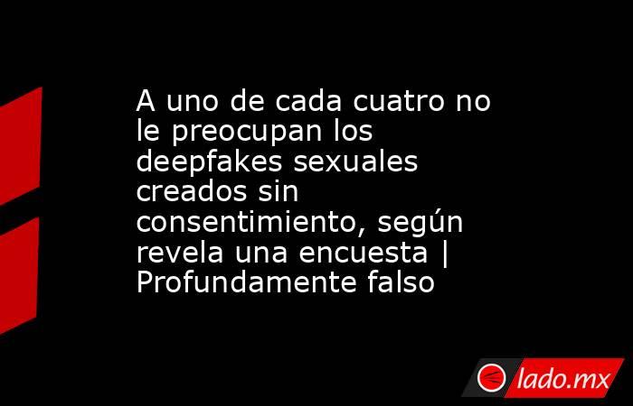 A uno de cada cuatro no le preocupan los deepfakes sexuales creados sin consentimiento, según revela una encuesta | Profundamente falso. Noticias en tiempo real
