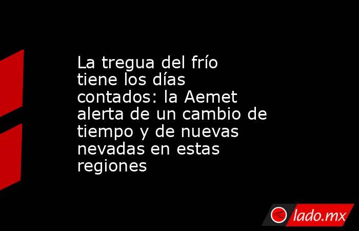 La tregua del frío tiene los días contados: la Aemet alerta de un cambio de tiempo y de nuevas nevadas en estas regiones. Noticias en tiempo real