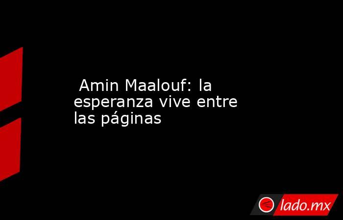  Amin Maalouf: la esperanza vive entre las páginas. Noticias en tiempo real